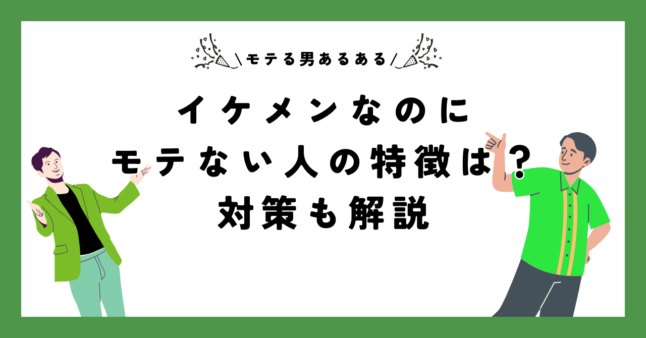 【モテる男あるある】イケメンなのにモテない人の特徴は？【対策も解説】