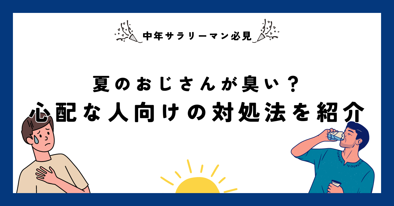 【中年サラリーマン必見】夏のおじさんが臭い？心配な人向けの対処法を紹介