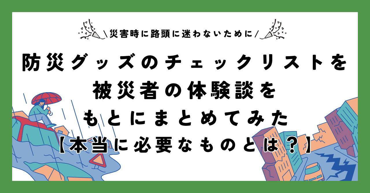 災害時に路頭に迷わないために必要なものとは？防災グッズのチェックリストを被災者の体験談をもとにまとめてみた