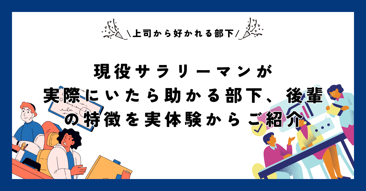 【上司から好かれる部下】現役サラリーマンが実際にいたら助かる部下、後輩の特徴を実体験からご紹介