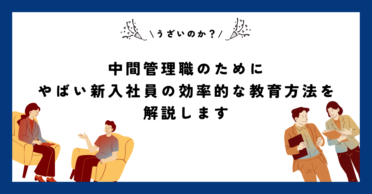 【うざいのか？】中間管理職のためのやばい新入社員の効率的な教育方法を解説します